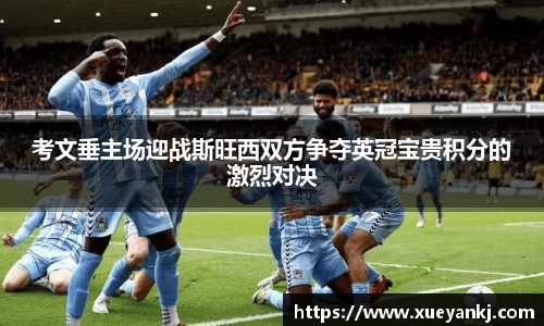 考文垂主场迎战斯旺西双方争夺英冠宝贵积分的激烈对决