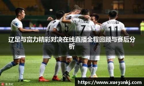 辽足与富力精彩对决在线直播全程回顾与赛后分析